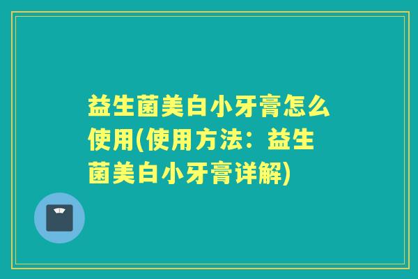 益生菌美白小牙膏怎么使用(使用方法:益生菌美白小牙膏详解) 益生菌美白小牙膏怎么使用(使用方法:益生菌美白小牙膏详解)