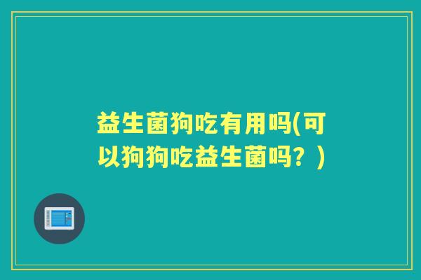 益生菌狗吃有用吗(可以狗狗吃益生菌吗?) 益生菌狗吃有用吗(可以狗狗吃益生菌吗?)