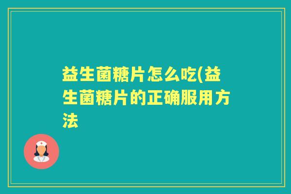 益生菌糖片怎么吃(益生菌糖片的正确服用方法 益生菌糖片怎么吃(益生菌糖片的正确服用方法