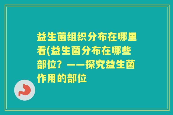 益生菌组织分布在哪里看(益生菌分布在哪些部位?——探究益生菌作用的部位 益生菌组织分布在哪里看(益生菌分布在哪些部位?——探究益生菌作用的部位