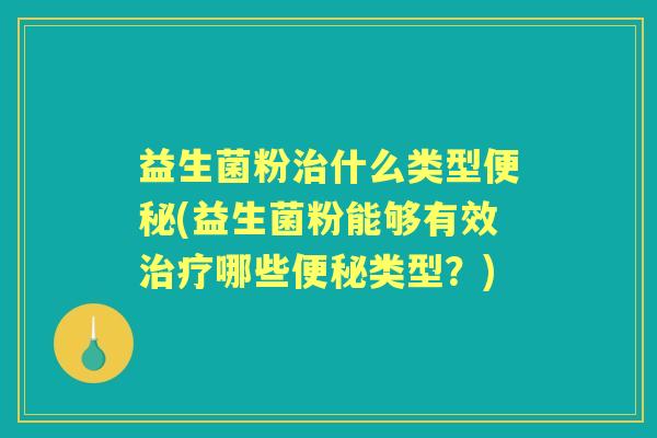 益生菌粉什么类型(益生菌粉能够有效哪些类型？)