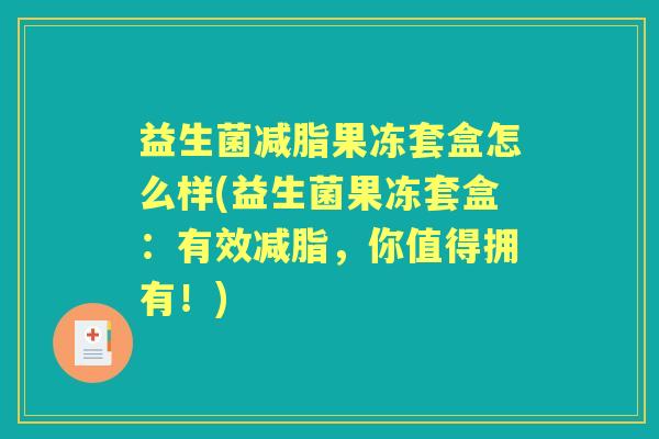 益生菌减脂果冻套盒怎么样(益生菌果冻套盒：有效减脂，你值得拥有！)