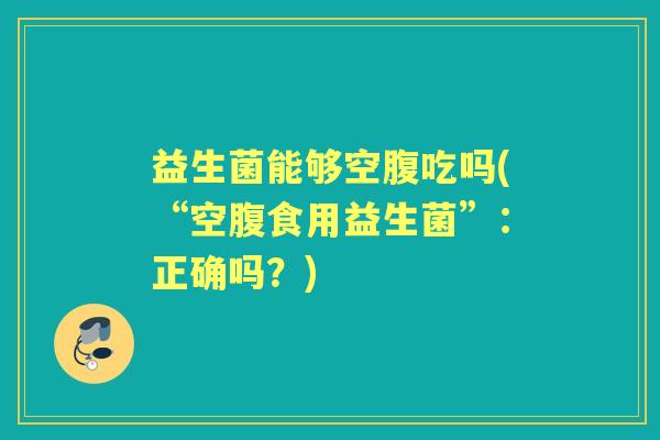 益生菌能够空腹吃吗(“空腹食用益生菌”:正确吗?) 益生菌能够空腹吃吗(“空腹食用益生菌”:正确吗?)