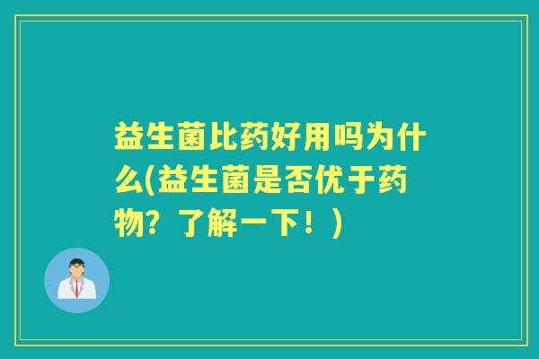 益生菌比药好用吗为什么(益生菌是否优于?了解一下!) 益生菌比药好用吗为什么(益生菌是否优于?了解一下!)