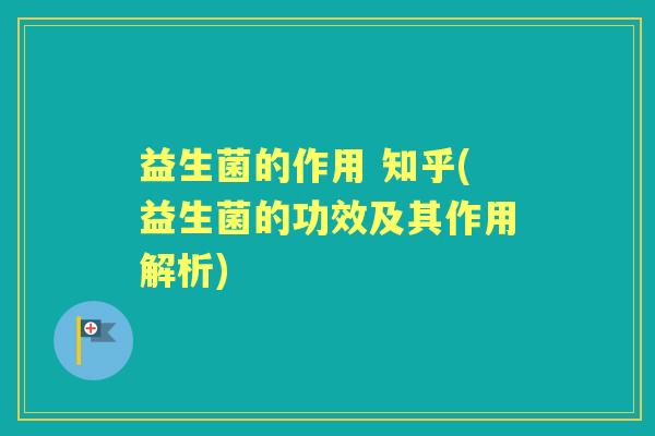益生菌的作用 知乎(益生菌的功效及其作用解析) 益生菌的作用 知乎(益生菌的功效及其作用解析)