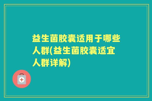 益生菌胶囊适用于哪些人群(益生菌胶囊适宜人群详解) 益生菌胶囊适用于哪些人群(益生菌胶囊适宜人群详解)