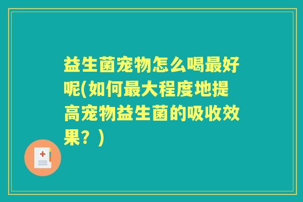 益生菌宠物怎么喝好呢(如何大程度地提高宠物益生菌的吸收效果？)
