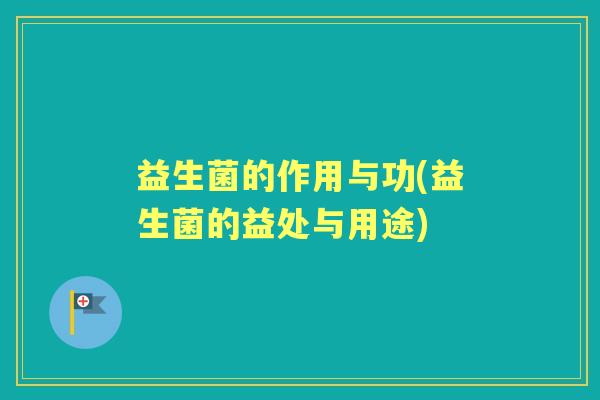 益生菌的作用与功(益生菌的益处与用途)