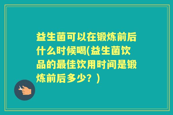 益生菌可以在锻炼前后什么时候喝(益生菌饮品的佳饮用时间是锻炼前后多少?) 益生菌可以在锻炼前后什么时候喝(益生菌饮品的佳饮用时间是锻炼前后多少?)