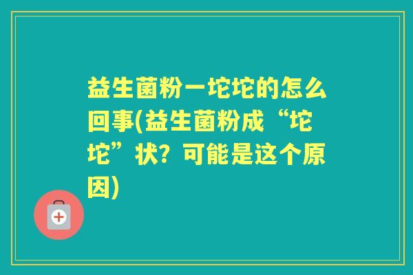益生菌粉一坨坨的怎么回事(益生菌粉成“坨坨”状?可能是这个原因) 益生菌粉一坨坨的怎么回事(益生菌粉成“坨坨”状?可能是这个原因)