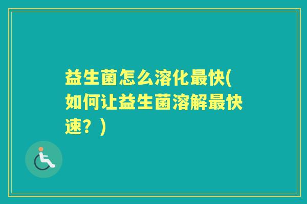 益生菌怎么溶化快(如何让益生菌溶解快速?) 益生菌怎么溶化快(如何让益生菌溶解快速?)