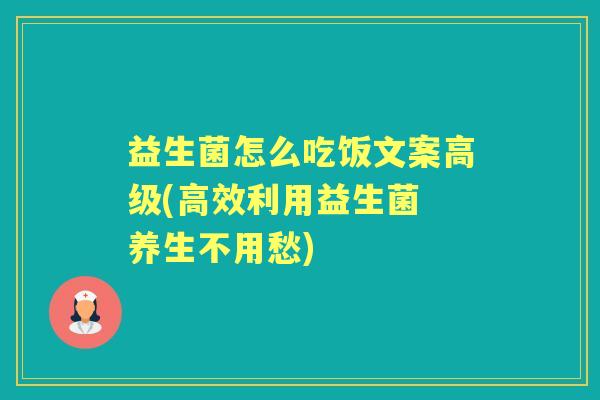 益生菌怎么吃饭文案高级(高效利用益生菌 养生不用愁) 益生菌怎么吃饭文案高级(高效利用益生菌 养生不用愁)