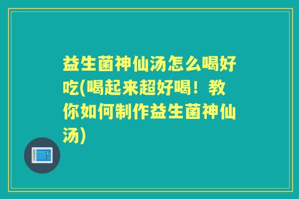 益生菌神仙汤怎么喝好吃(喝起来超好喝!教你如何制作益生菌神仙汤) 益生菌神仙汤怎么喝好吃(喝起来超好喝!教你如何制作益生菌神仙汤)