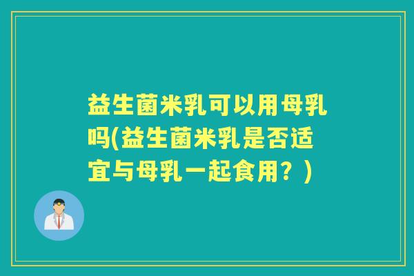 益生菌米乳可以用母乳吗(益生菌米乳是否适宜与母乳一起食用?) 益生菌米乳可以用母乳吗(益生菌米乳是否适宜与母乳一起食用?)