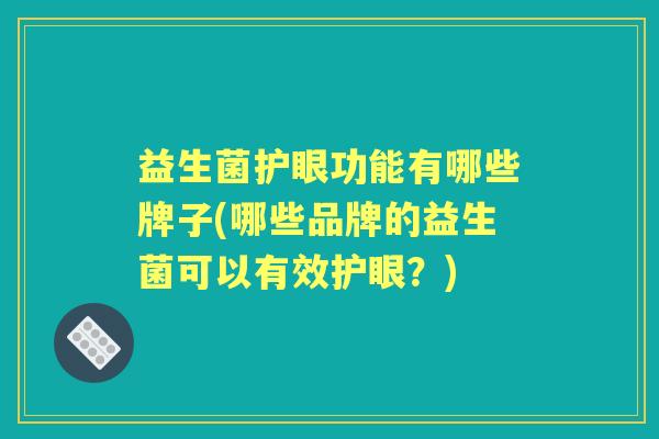 益生菌护眼功能有哪些牌子(哪些品牌的益生菌可以有效护眼?) 益生菌护眼功能有哪些牌子(哪些品牌的益生菌可以有效护眼?)