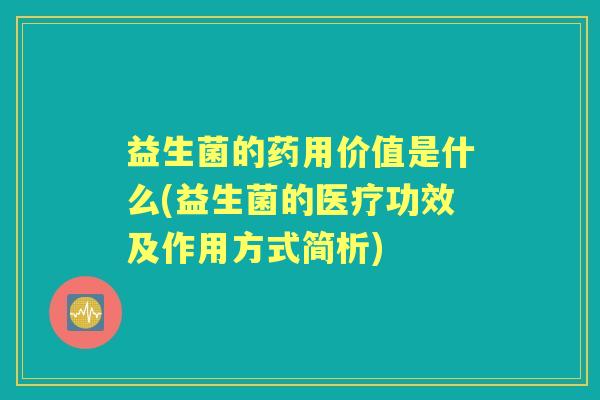 益生菌的药用价值是什么(益生菌的医疗功效及作用方式简析) 益生菌的药用价值是什么(益生菌的医疗功效及作用方式简析)