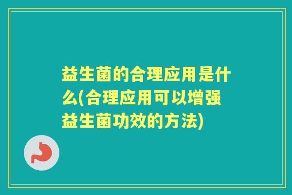 益生菌的合理应用是什么(合理应用可以增强益生菌功效的方法) 益生菌的合理应用是什么(合理应用可以增强益生菌功效的方法)