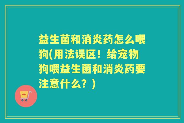 益生菌和药怎么喂狗(用法误区!给宠物狗喂益生菌和药要注意什么?) 益生菌和药怎么喂狗(用法误区!给宠物狗喂益生菌和药要注意什么?)