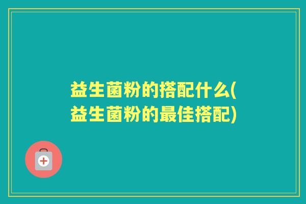 益生菌粉的搭配什么(益生菌粉的佳搭配) 益生菌粉的搭配什么(益生菌粉的佳搭配)