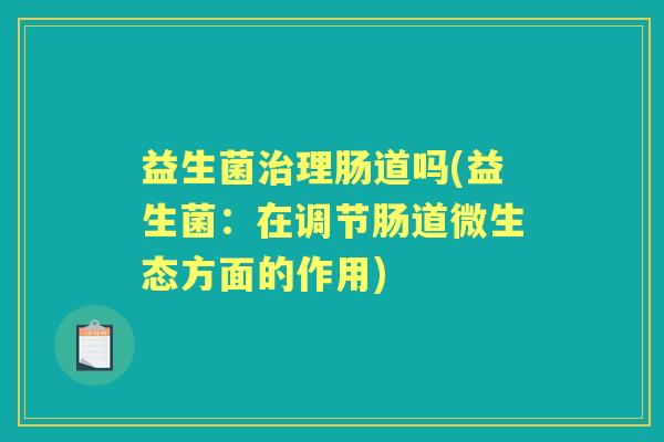 益生菌理肠道吗(益生菌:在调节肠道微生态方面的作用) 益生菌理肠道吗(益生菌:在调节肠道微生态方面的作用)