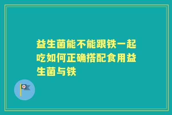 益生菌能不能跟铁一起吃如何正确搭配食用益生菌与铁 益生菌能不能跟铁一起吃如何正确搭配食用益生菌与铁