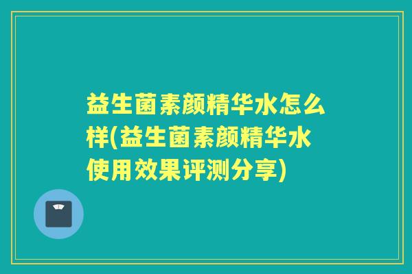 益生菌素颜精华水怎么样(益生菌素颜精华水使用效果评测分享) 益生菌素颜精华水怎么样(益生菌素颜精华水使用效果评测分享)