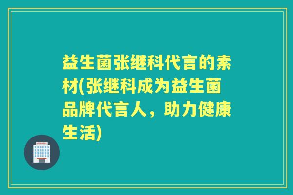 益生菌张继科代言的素材(张继科成为益生菌品牌代言人,助力健康生活) 益生菌张继科代言的素材(张继科成为益生菌品牌代言人,助力健康生活)