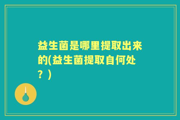 益生菌是哪里提取出来的(益生菌提取自何处?) 益生菌是哪里提取出来的(益生菌提取自何处?)