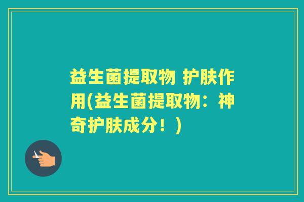 益生菌提取物 护肤作用(益生菌提取物:神奇护肤成分!) 益生菌提取物 护肤作用(益生菌提取物:神奇护肤成分!)
