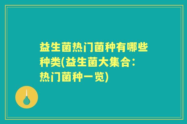 益生菌热门菌种有哪些种类(益生菌大集合:热门菌种一览) 益生菌热门菌种有哪些种类(益生菌大集合:热门菌种一览)
