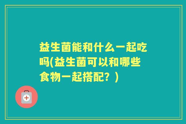 益生菌能和什么一起吃吗(益生菌可以和哪些食物一起搭配?) 益生菌能和什么一起吃吗(益生菌可以和哪些食物一起搭配?)