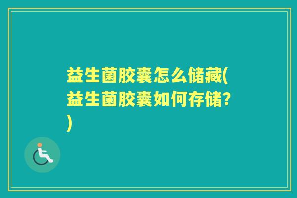 益生菌胶囊怎么储藏(益生菌胶囊如何存储?) 益生菌胶囊怎么储藏(益生菌胶囊如何存储?)