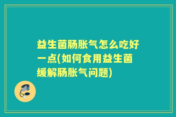益生菌肠怎么吃好一点(如何食用益生菌缓解肠问题) 益生菌肠怎么吃好一点(如何食用益生菌缓解肠问题)