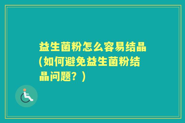 益生菌粉怎么容易结晶(如何避免益生菌粉结晶问题？)