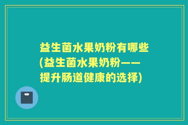 益生菌水果奶粉有哪些(益生菌水果奶粉——提升肠道健康的选择) 益生菌水果奶粉有哪些(益生菌水果奶粉——提升肠道健康的选择)