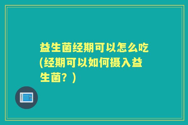 益生菌经期可以怎么吃(经期可以如何摄入益生菌?) 益生菌经期可以怎么吃(经期可以如何摄入益生菌?)