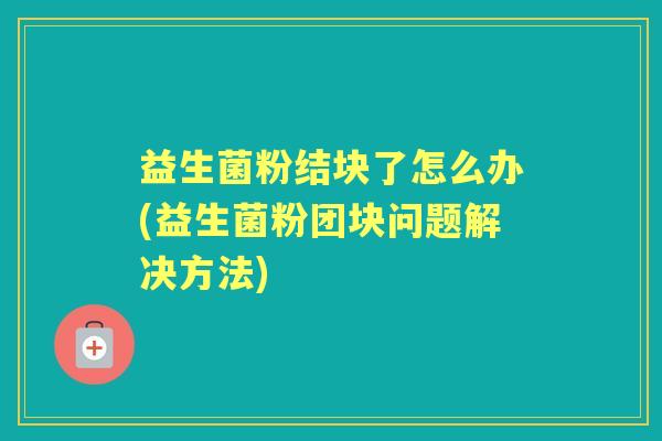 益生菌粉结块了怎么办(益生菌粉团块问题解决方法)