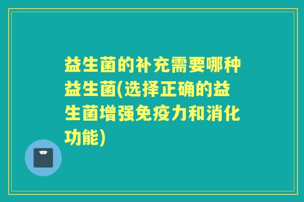 益生菌的补充需要哪种益生菌(选择正确的益生菌增强力和消化功能) 益生菌的补充需要哪种益生菌(选择正确的益生菌增强力和消化功能)