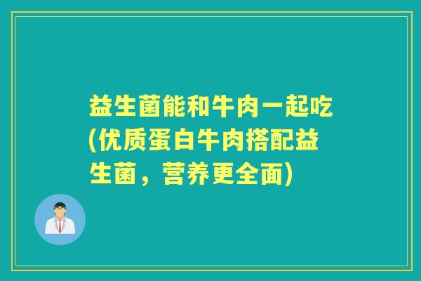 益生菌能和牛肉一起吃(优质蛋白牛肉搭配益生菌,营养更全面) 益生菌能和牛肉一起吃(优质蛋白牛肉搭配益生菌,营养更全面)