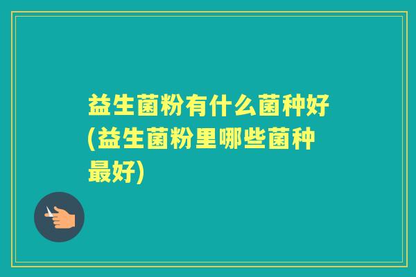 益生菌粉有什么菌种好(益生菌粉里哪些菌种好) 益生菌粉有什么菌种好(益生菌粉里哪些菌种好)
