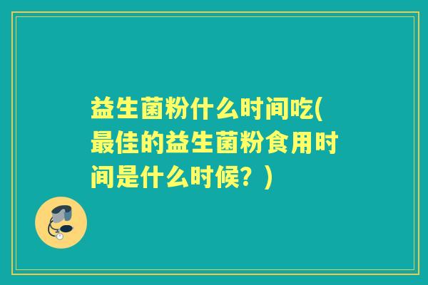 益生菌粉什么时间吃(佳的益生菌粉食用时间是什么时候?) 益生菌粉什么时间吃(佳的益生菌粉食用时间是什么时候?)