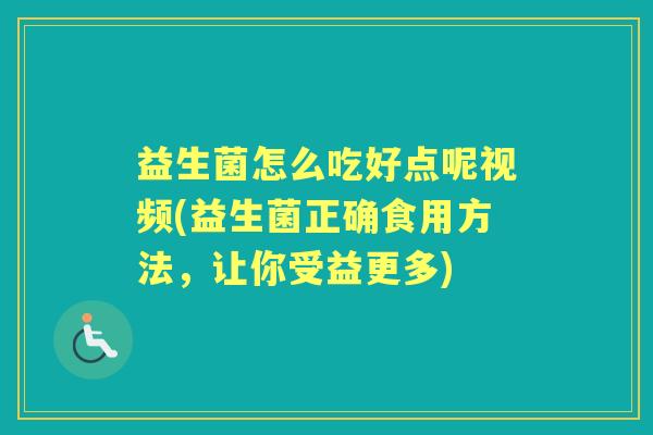 益生菌怎么吃好点呢视频(益生菌正确食用方法,让你受益更多) 益生菌怎么吃好点呢视频(益生菌正确食用方法,让你受益更多)