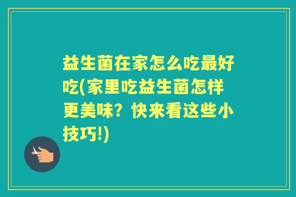益生菌在家怎么吃好吃(家里吃益生菌怎样更美味？快来看这些小技巧!)
