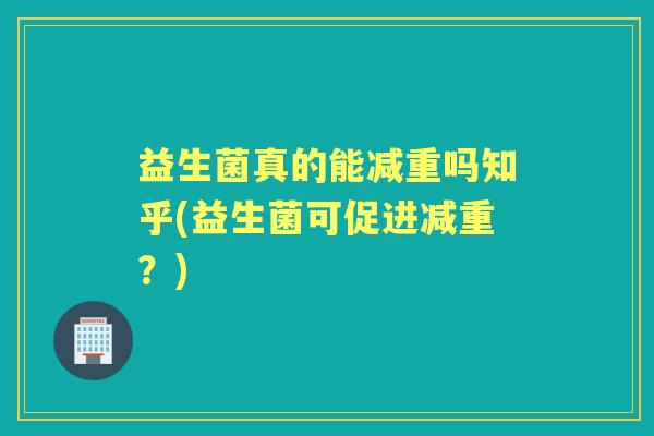 益生菌真的能减重吗知乎(益生菌可促进减重?) 益生菌真的能减重吗知乎(益生菌可促进减重?)