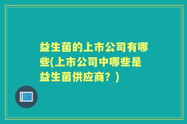 益生菌的上市公司有哪些(上市公司中哪些是益生菌供应商?) 益生菌的上市公司有哪些(上市公司中哪些是益生菌供应商?)