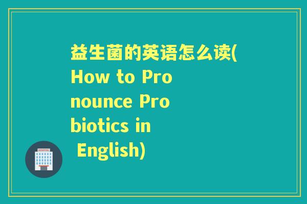 益生菌的英语怎么读(How to Pronounce Probiotics in English) 益生菌的英语怎么读(How to Pronounce Probiotics in English)