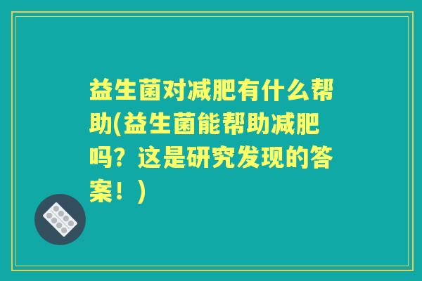 益生菌对有什么帮助(益生菌能帮助吗?这是研究发现的答案!) 益生菌对有什么帮助(益生菌能帮助吗?这是研究发现的答案!)