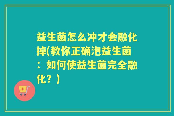 益生菌怎么冲才会融化掉(教你正确泡益生菌:如何使益生菌完全融化?) 益生菌怎么冲才会融化掉(教你正确泡益生菌:如何使益生菌完全融化?)