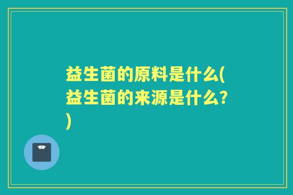 益生菌的原料是什么(益生菌的来源是什么？)