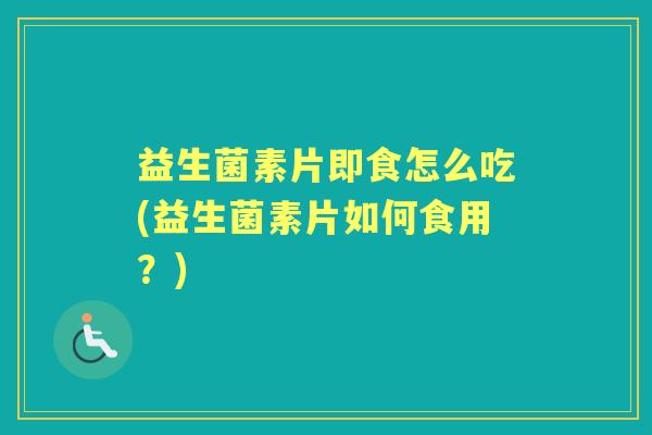 益生菌素片即食怎么吃(益生菌素片如何食用？)